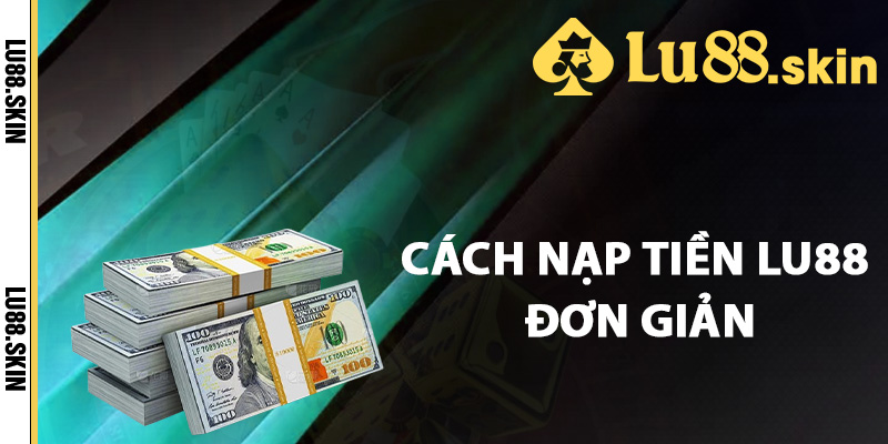 Nạp Tiền Lu88 – Bí Quyết Nạp Tiền Dễ Dàng Cho Tân Thủ 2 Cách nạp tiền Lu88 đơn giản
