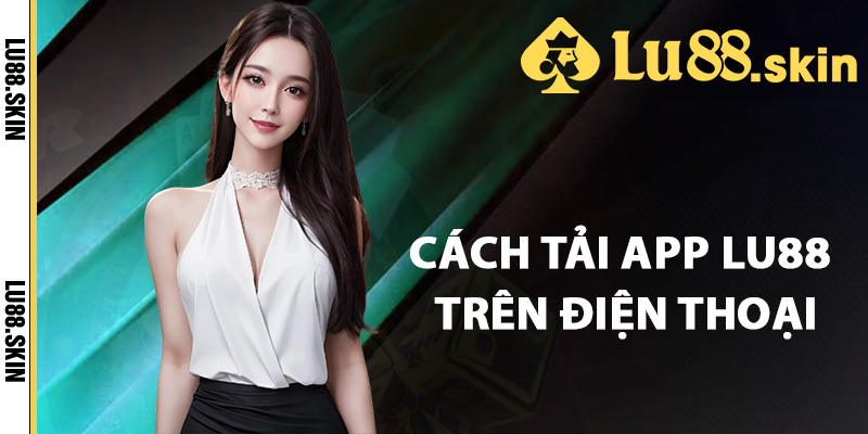 Tải App Lu88 – Chi Tiết Cách Tải Ứng Dụng Cá Cược Online 1 Cách tải app Lu88 ngay trên điện thoại