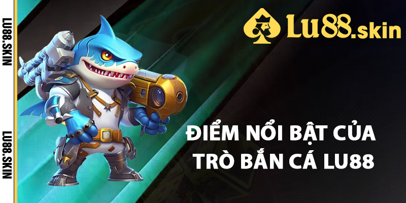 Bắn Cá Lu88 – Khám Phá Cuộc Săn Báu Vật Dưới Đại Dương 1 Điểm nổi bật của trò bắn cá Lu88