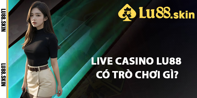Live Casino Lu88 – Khám Phá Sòng Bạc Trực Tuyến Đẳng Cấp 2 Sảnh live casino Lu88 có trò chơi gì?