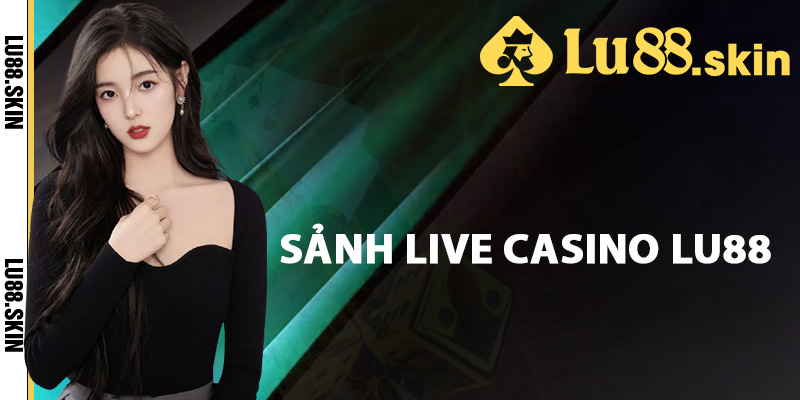 Live Casino Lu88 – Khám Phá Sòng Bạc Trực Tuyến Đẳng Cấp 1 Tìm hiểu sảnh live casino Lu88